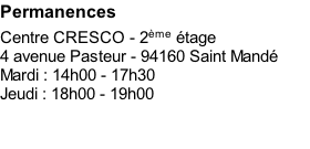 Permanences Centre CRESCO - 2ème étage 4 avenue Pasteur - 94160 Saint Mandé Mardi&nbsp;: 14h00&nbsp;- 17h30 Jeudi&nbsp;: 18h00&nbsp;- 19h00
